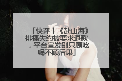 快评丨《赴山海》排播失约被要求退款，平台宣发别只顾吆喝不顾后果