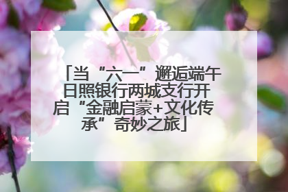 当“六一”邂逅端午 日照银行两城支行开启“金融启蒙+文化传承”奇妙之旅