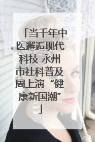 当千年中医邂逅现代科技 永州市社科普及周上演“健康新国潮”
