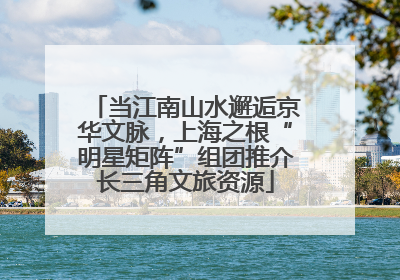 当江南山水邂逅京华文脉，上海之根“明星矩阵”组团推介长三角文旅资源