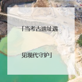 当考古遗址遇见现代守护