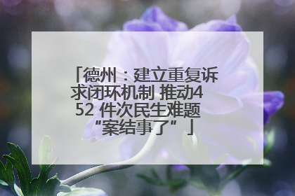 德州：建立重复诉求闭环机制 推动452 件次民生难题 “案结事了”