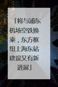 将与浦东机场空铁换乘，东方枢纽上海东站建设又有新进展