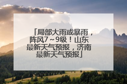 局部大雨或暴雨，阵风7～9级！山东最新天气预报，济南最新天气预报
