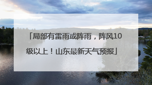 局部有雷雨或阵雨，阵风10级以上！山东最新天气预报