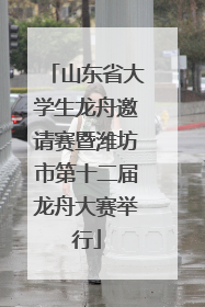 山东省大学生龙舟邀请赛暨潍坊市第十二届龙舟大赛举行