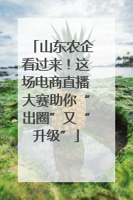 山东农企看过来！这场电商直播大赛助你“出圈”又“升级”