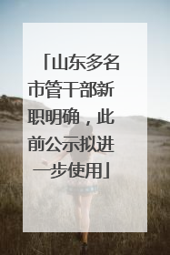 山东多名市管干部新职明确，此前公示拟进一步使用