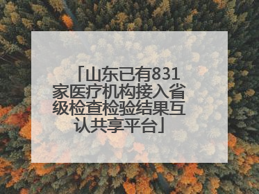 山东已有831家医疗机构接入省级检查检验结果互认共享平台