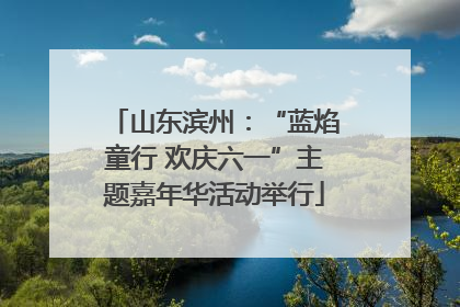 山东滨州：“蓝焰童行 欢庆六一”主题嘉年华活动举行