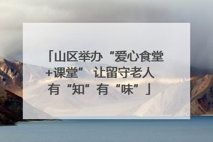 山区举办“爱心食堂+课堂” 让留守老人有“知”有“味”