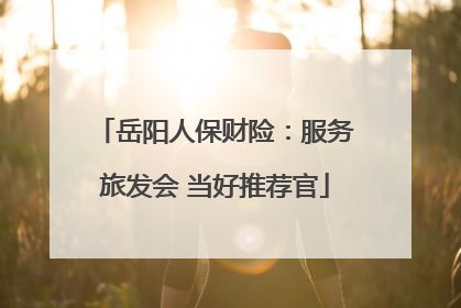 岳阳人保财险：服务旅发会 当好推荐官