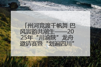 州河竞渡千帆舞 巴风賨韵共潮生——2025年“川渝陕”龙舟邀请赛暨“划遍四川”达川站圆满收官