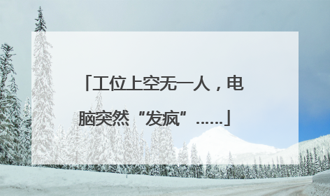 工位上空无一人,电脑突然“发疯”……