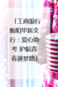工商银行衡阳华新支行：爱心助考 护航青春逐梦路