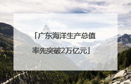 广东海洋生产总值率先突破2万亿元