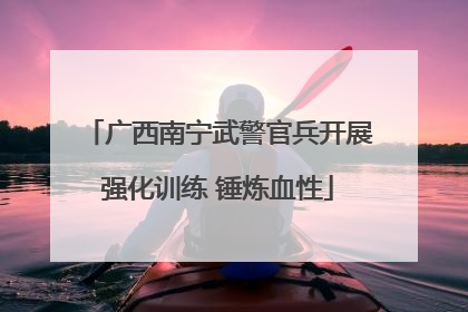 广西南宁武警官兵开展强化训练 锤炼血性
