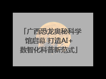 广西恐龙奥秘科学馆启幕 打造AI+数智化科普新范式