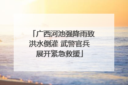 广西河池强降雨致洪水倒灌 武警官兵展开紧急救援