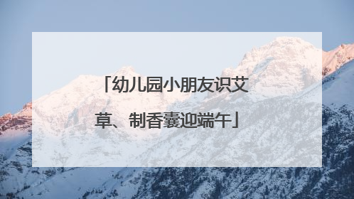 幼儿园小朋友识艾草、制香囊迎端午
