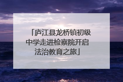 庐江县龙桥镇初级中学走进检察院开启法治教育之旅