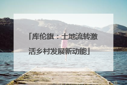 库伦旗：土地流转激活乡村发展新动能