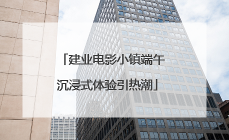 建业电影小镇端午沉浸式体验引热潮