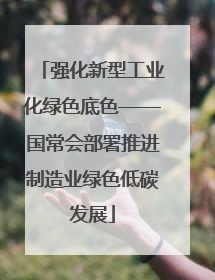强化新型工业化绿色底色——国常会部署推进制造业绿色低碳发展