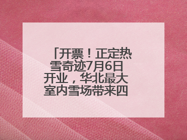 开票！正定热雪奇迹7月6日开业，华北最大室内雪场带来四季滑雪新体验