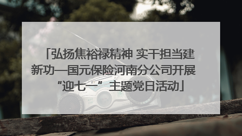 弘扬焦裕禄精神 实干担当建新功—国元保险河南分公司开展“迎七一”主题党日活动