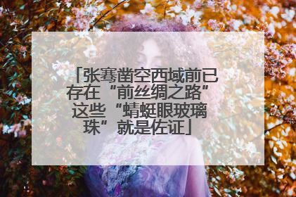 张骞凿空西域前已存在“前丝绸之路” 这些“蜻蜓眼玻璃珠”就是佐证