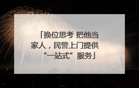 换位思考 把他当家人，民警上门提供“一站式”服务