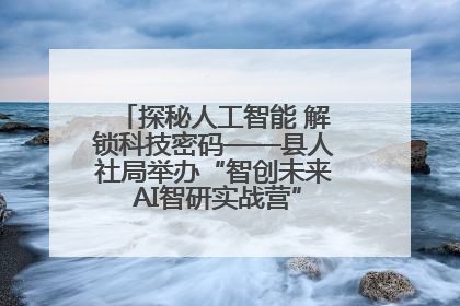 探秘人工智能 解锁科技密码——县人社局举办“智创未来 AI智研实战营”主题创业沙龙活动