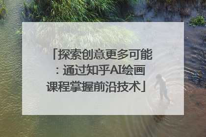 探索创意更多可能：通过知乎AI绘画课程掌握前沿技术