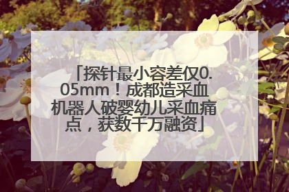 探针最小容差仅0.05mm！成都造采血机器人破婴幼儿采血痛点，获数千万融资
