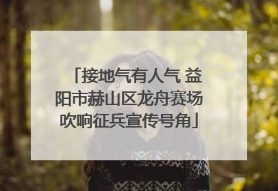 接地气有人气 益阳市赫山区龙舟赛场吹响征兵宣传号角