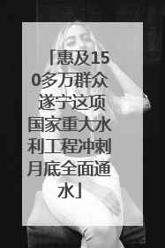 惠及150多万群众 遂宁这项国家重大水利工程冲刺月底全面通水