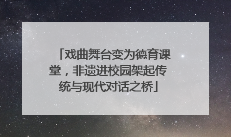 戏曲舞台变为德育课堂，非遗进校园架起传统与现代对话之桥