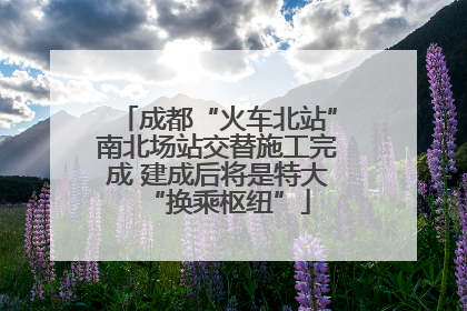成都“火车北站”南北场站交替施工完成 建成后将是特大“换乘枢纽”