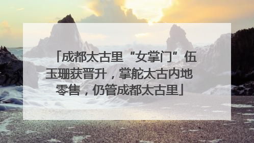 成都太古里“女掌门”伍玉珊获晋升，掌舵太古内地零售，仍管成都太古里