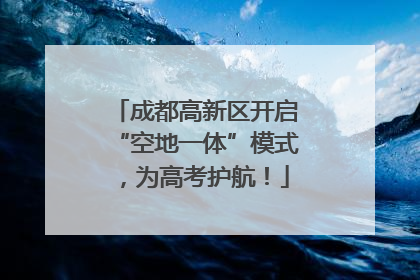 成都高新区开启“空地一体”模式，为高考护航！