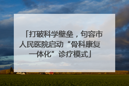打破科学壁垒，句容市人民医院启动“骨科康复一体化”诊疗模式