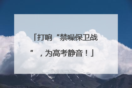 打响“禁噪保卫战”，为高考静音！