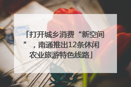 打开城乡消费“新空间”，南通推出12条休闲农业旅游特色线路