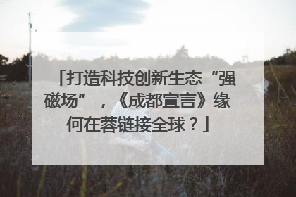 打造科技创新生态“强磁场”，《成都宣言》缘何在蓉链接全球？