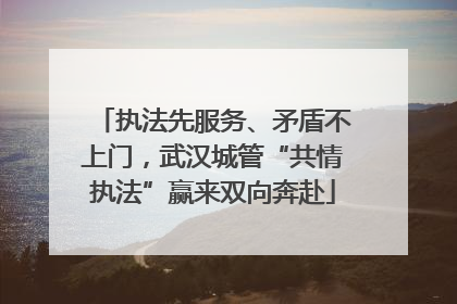 执法先服务、矛盾不上门，武汉城管“共情执法”赢来双向奔赴