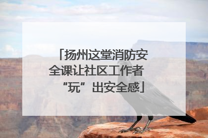 扬州这堂消防安全课让社区工作者“玩”出安全感