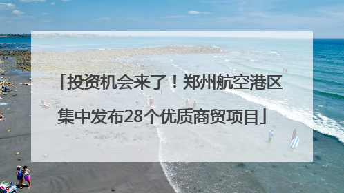 投资机会来了！郑州航空港区集中发布28个优质商贸项目