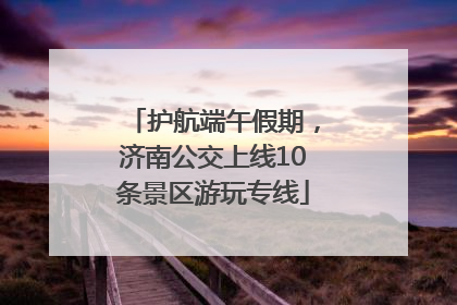 护航端午假期，济南公交上线10条景区游玩专线