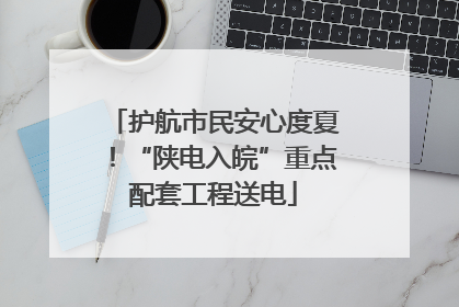 护航市民安心度夏！“陕电入皖”重点配套工程送电